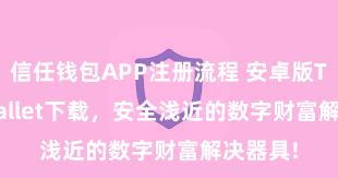 信任钱包APP注册流程 安卓版Trust Wallet下载，安全浅近的数字财富解决器具!