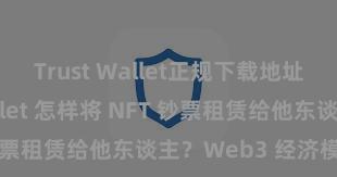 Trust Wallet正规下载地址 Trust Wallet 怎样将 NFT 钞票租赁给他东谈主？Web3 经济模式领略