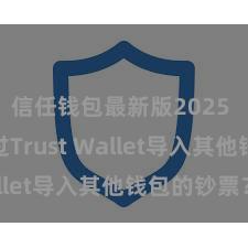 信任钱包最新版2025 奈何通过Trust Wallet导入其他钱包的钞票？